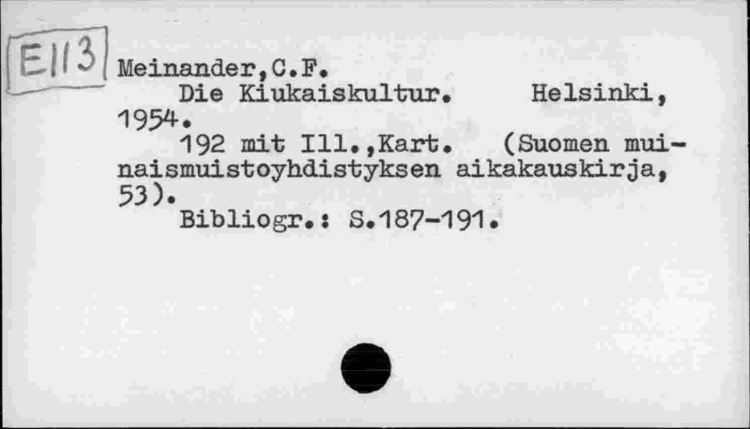 ﻿ЕІіЗ
Meinander, G. F.
Die Kiukaiskultur. Helsinki, 1954.
192 mit Ill.,Kart. (Suomen mui-naismuistoyhdistyksen aikakauskirja, 53).
Bibliogr.ï 3.187-193.